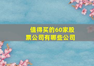 值得买的60家股票公司有哪些公司