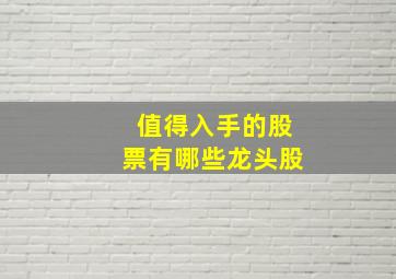 值得入手的股票有哪些龙头股