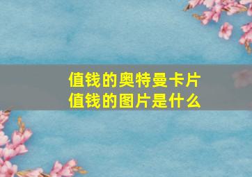 值钱的奥特曼卡片值钱的图片是什么