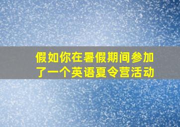 假如你在暑假期间参加了一个英语夏令营活动