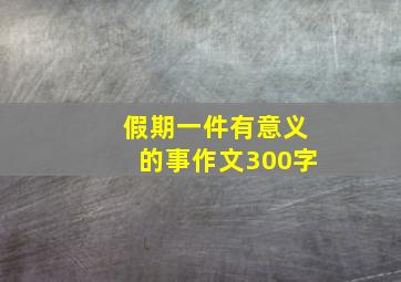 假期一件有意义的事作文300字