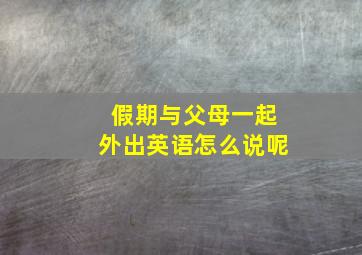 假期与父母一起外出英语怎么说呢