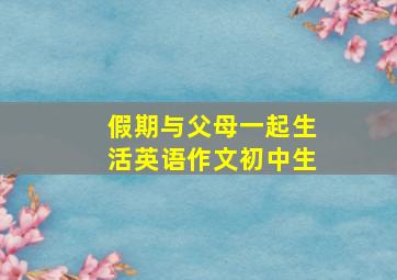 假期与父母一起生活英语作文初中生