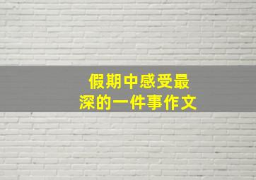 假期中感受最深的一件事作文