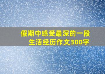 假期中感受最深的一段生活经历作文300字