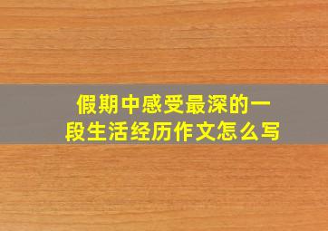 假期中感受最深的一段生活经历作文怎么写