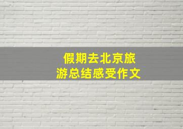 假期去北京旅游总结感受作文