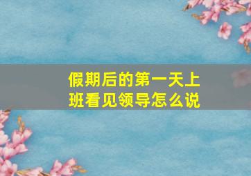 假期后的第一天上班看见领导怎么说