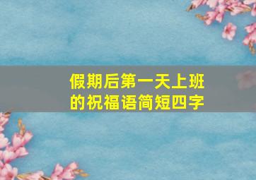 假期后第一天上班的祝福语简短四字