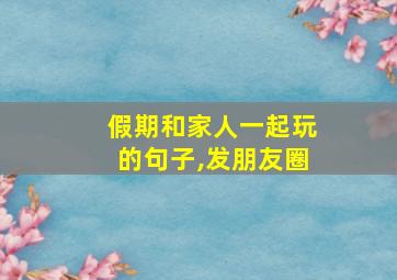 假期和家人一起玩的句子,发朋友圈