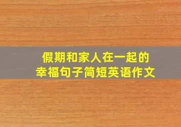 假期和家人在一起的幸福句子简短英语作文