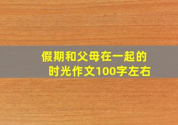 假期和父母在一起的时光作文100字左右