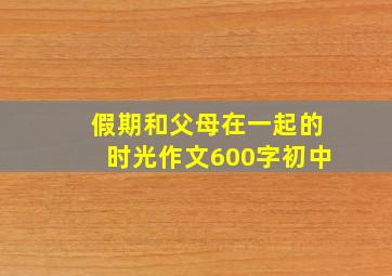 假期和父母在一起的时光作文600字初中