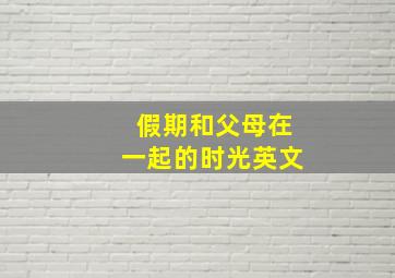 假期和父母在一起的时光英文