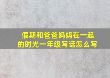 假期和爸爸妈妈在一起的时光一年级写话怎么写