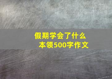 假期学会了什么本领500字作文