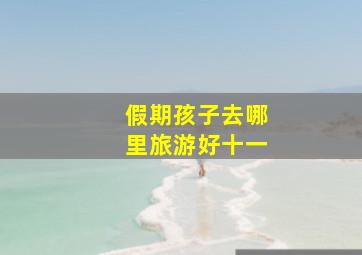 假期孩子去哪里旅游好十一