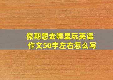 假期想去哪里玩英语作文50字左右怎么写