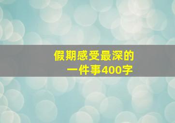 假期感受最深的一件事400字