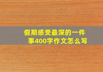 假期感受最深的一件事400字作文怎么写