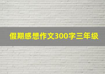 假期感想作文300字三年级