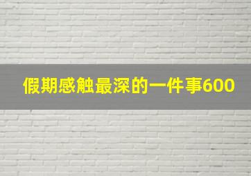 假期感触最深的一件事600