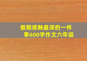 假期感触最深的一件事600字作文六年级