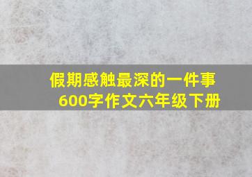 假期感触最深的一件事600字作文六年级下册