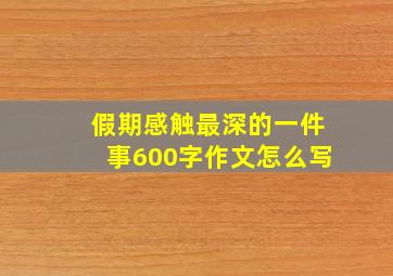 假期感触最深的一件事600字作文怎么写