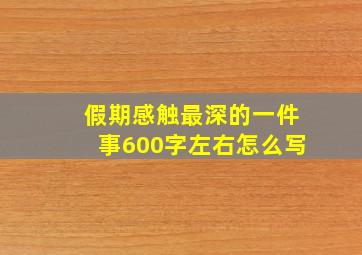 假期感触最深的一件事600字左右怎么写