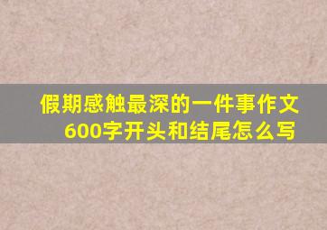 假期感触最深的一件事作文600字开头和结尾怎么写