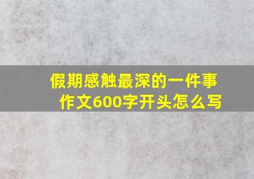 假期感触最深的一件事作文600字开头怎么写