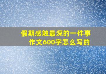 假期感触最深的一件事作文600字怎么写的