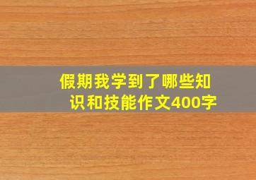 假期我学到了哪些知识和技能作文400字