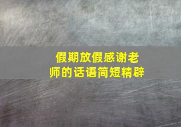 假期放假感谢老师的话语简短精辟