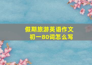 假期旅游英语作文初一80词怎么写