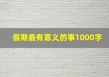 假期最有意义的事1000字