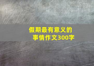 假期最有意义的事情作文300字