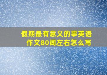 假期最有意义的事英语作文80词左右怎么写