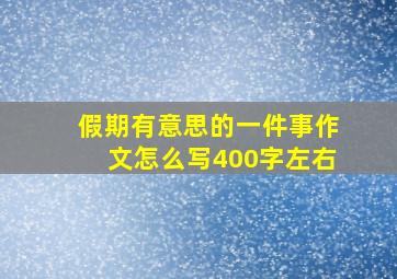 假期有意思的一件事作文怎么写400字左右