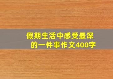 假期生活中感受最深的一件事作文400字