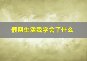 假期生活我学会了什么