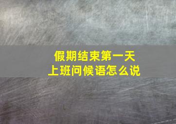 假期结束第一天上班问候语怎么说