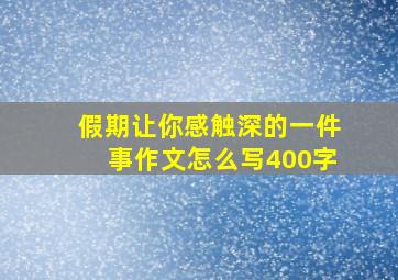 假期让你感触深的一件事作文怎么写400字