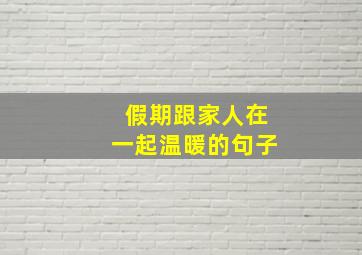 假期跟家人在一起温暖的句子