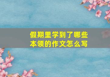 假期里学到了哪些本领的作文怎么写