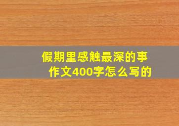 假期里感触最深的事作文400字怎么写的