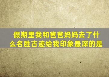 假期里我和爸爸妈妈去了什么名胜古迹给我印象最深的是