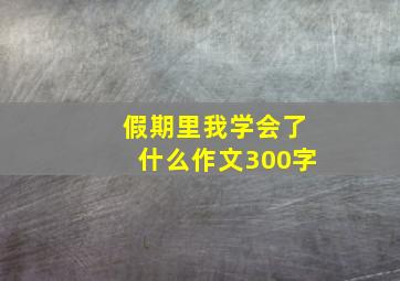 假期里我学会了什么作文300字