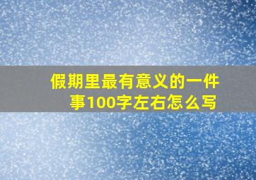 假期里最有意义的一件事100字左右怎么写